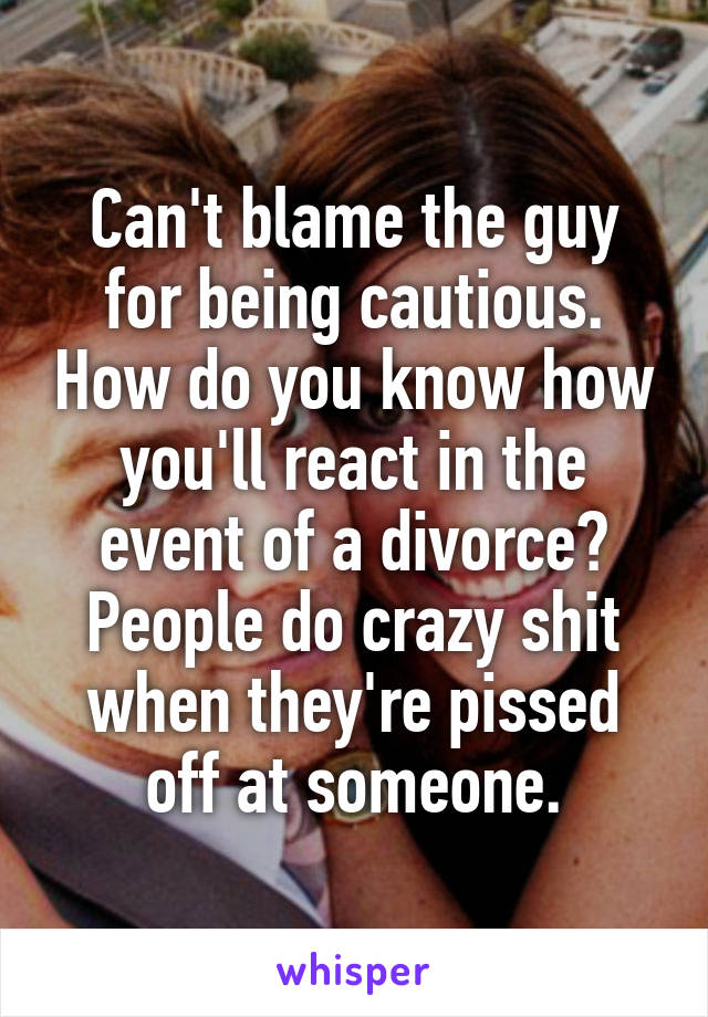 Can't blame the guy for being cautious. How do you know how you'll react in the event of a divorce? People do crazy shit when they're pissed off at someone.