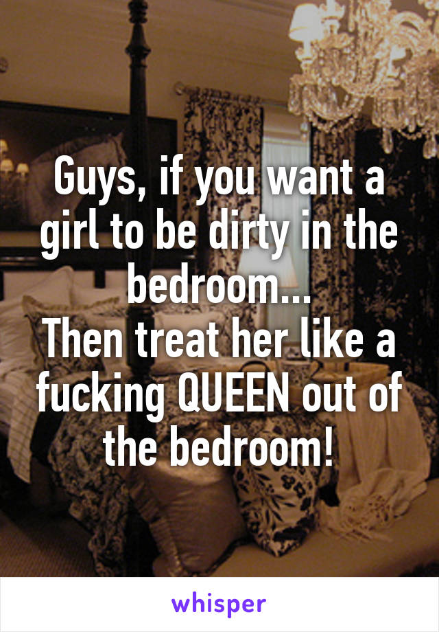 Guys, if you want a girl to be dirty in the bedroom...
Then treat her like a fucking QUEEN out of the bedroom!