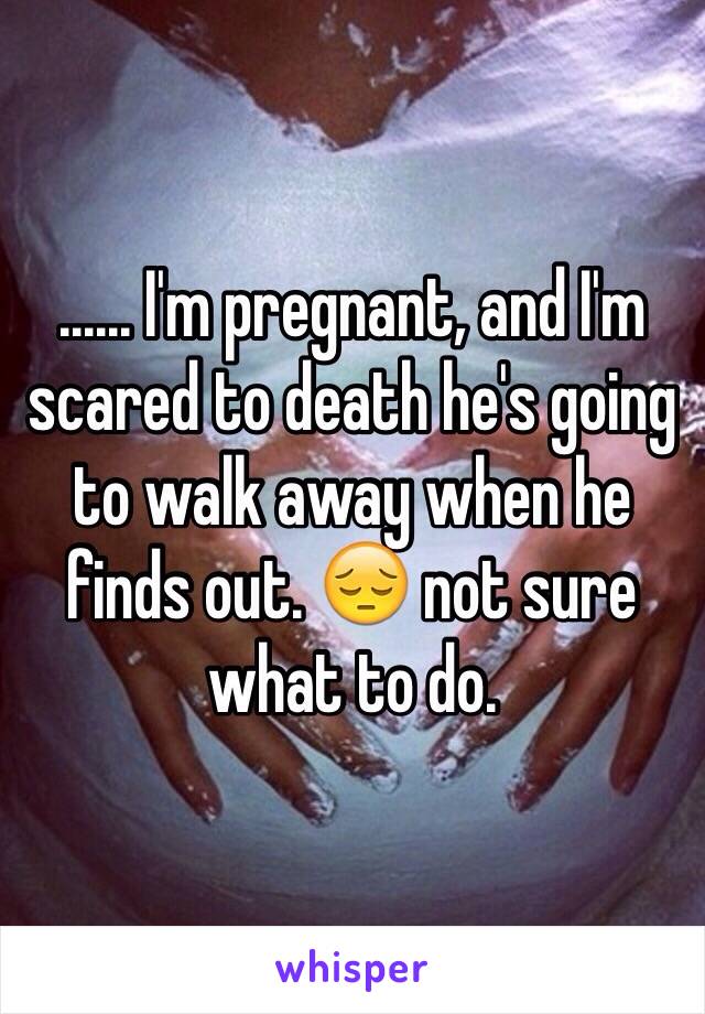 ...... I'm pregnant, and I'm scared to death he's going to walk away when he finds out. 😔 not sure what to do. 