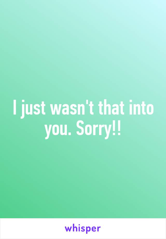 I just wasn't that into you. Sorry!!