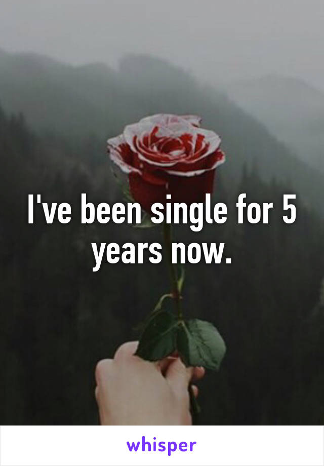 I've been single for 5 years now.