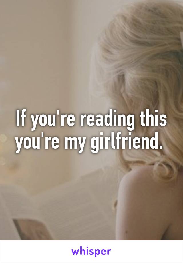 If you're reading this you're my girlfriend. 