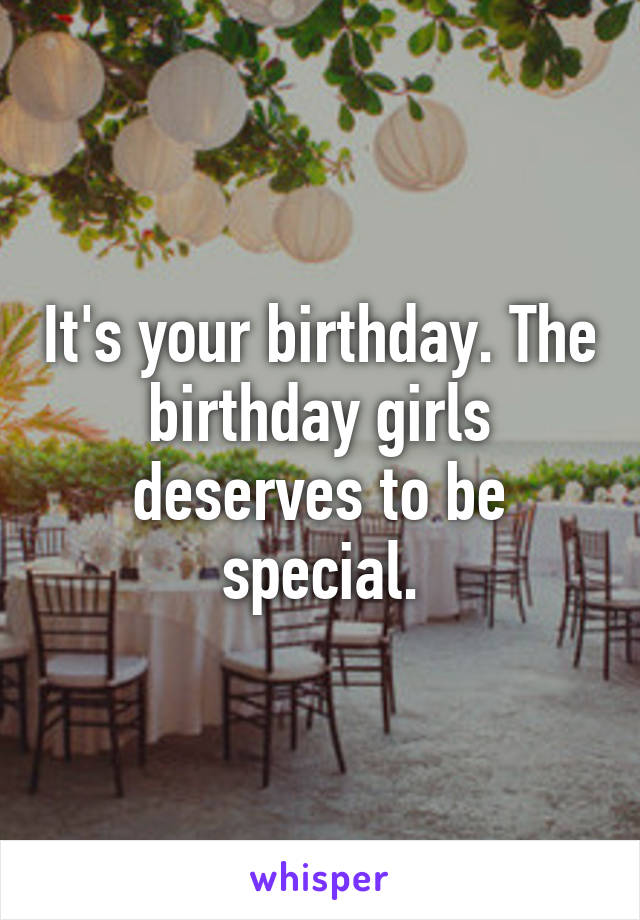 It's your birthday. The birthday girls deserves to be special.