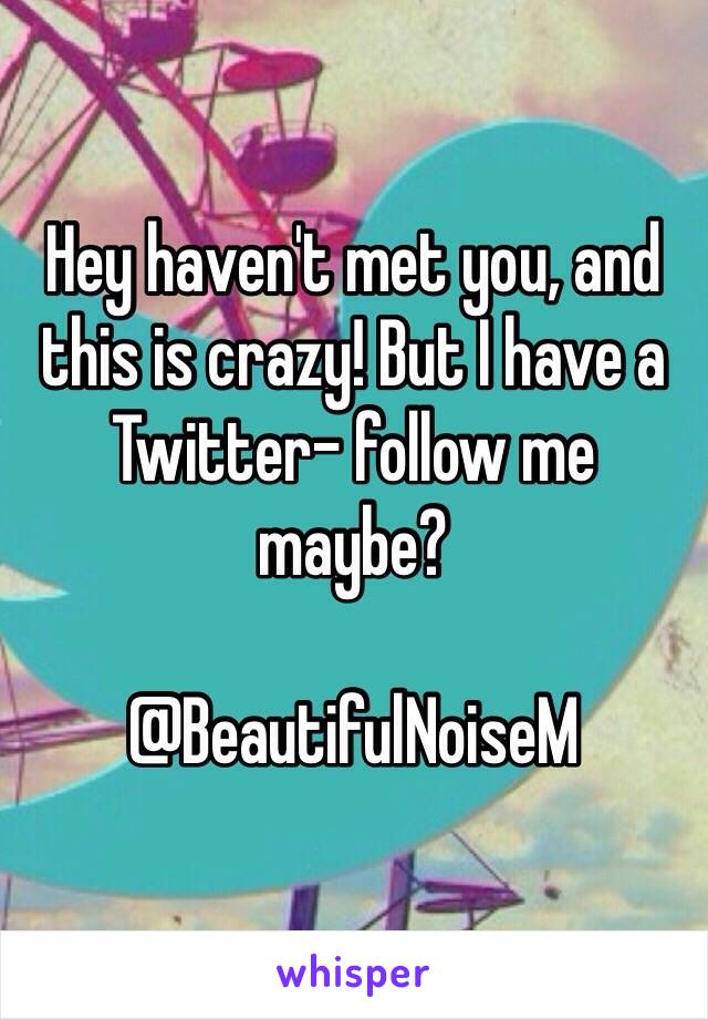 Hey haven't met you, and this is crazy! But I have a Twitter- follow me maybe?

@BeautifulNoiseM