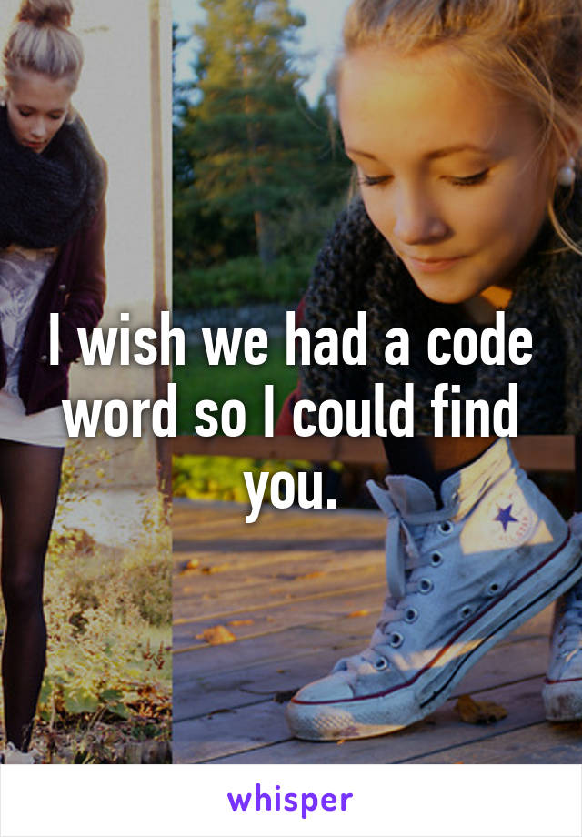 I wish we had a code word so I could find you.