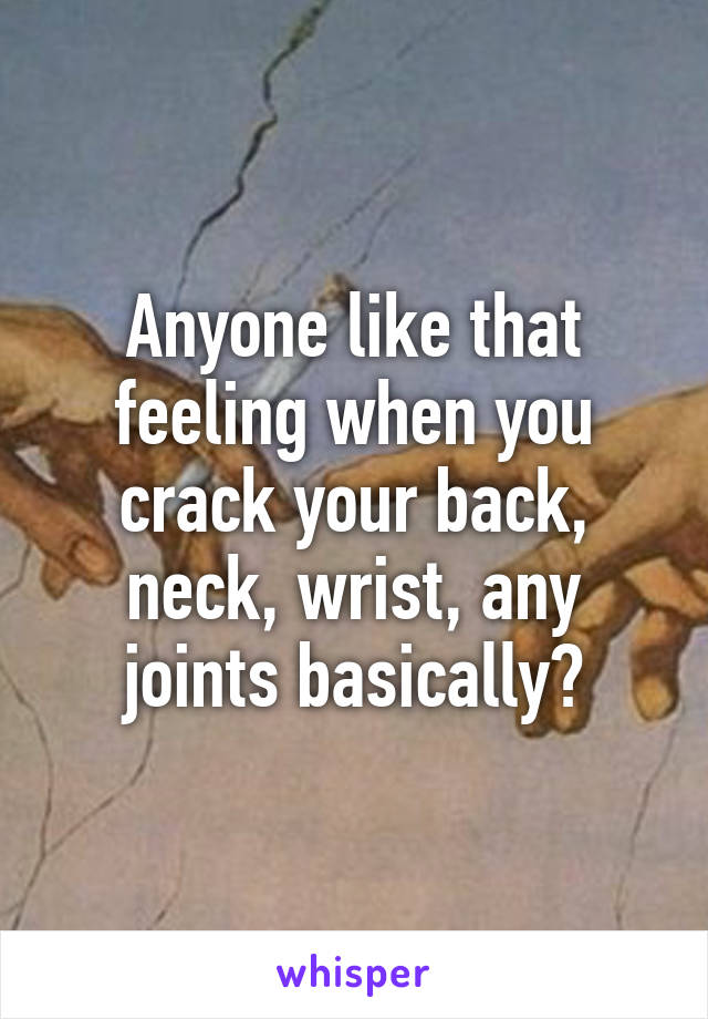 Anyone like that feeling when you crack your back, neck, wrist, any joints basically?