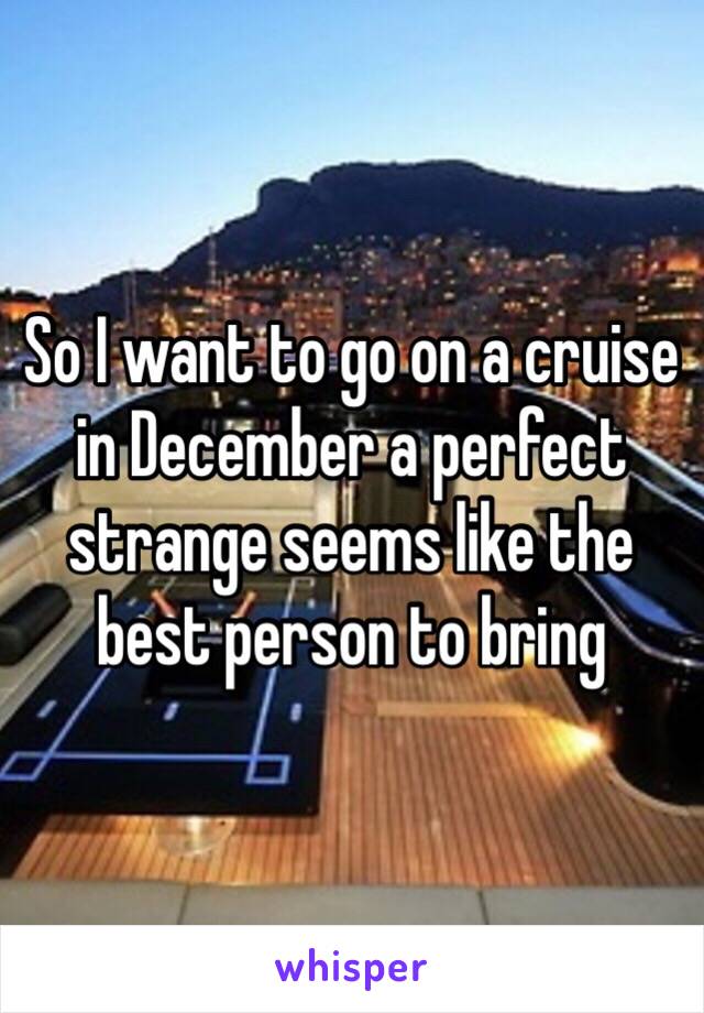 So I want to go on a cruise in December a perfect strange seems like the best person to bring 