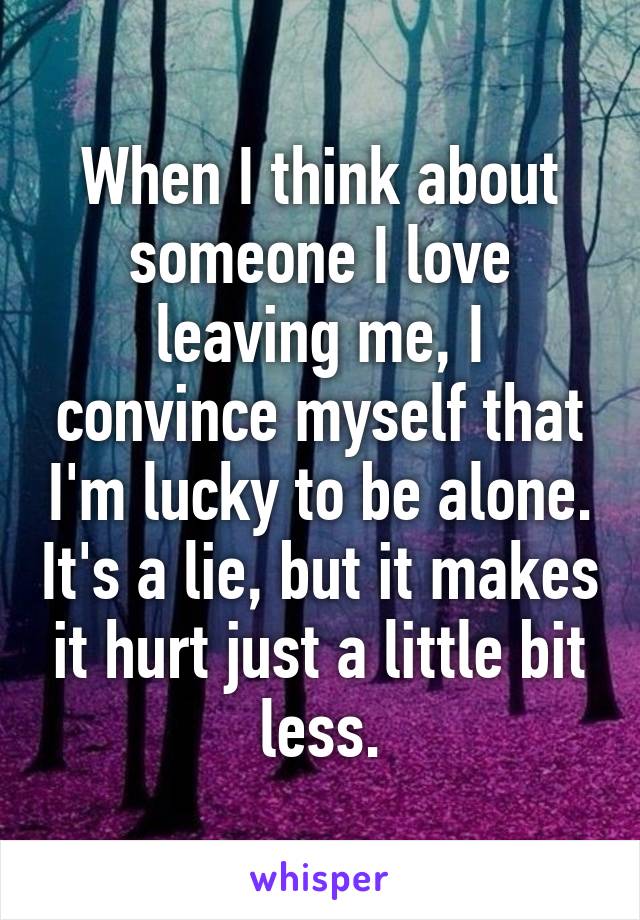 When I think about someone I love leaving me, I convince myself that I'm lucky to be alone. It's a lie, but it makes it hurt just a little bit less.