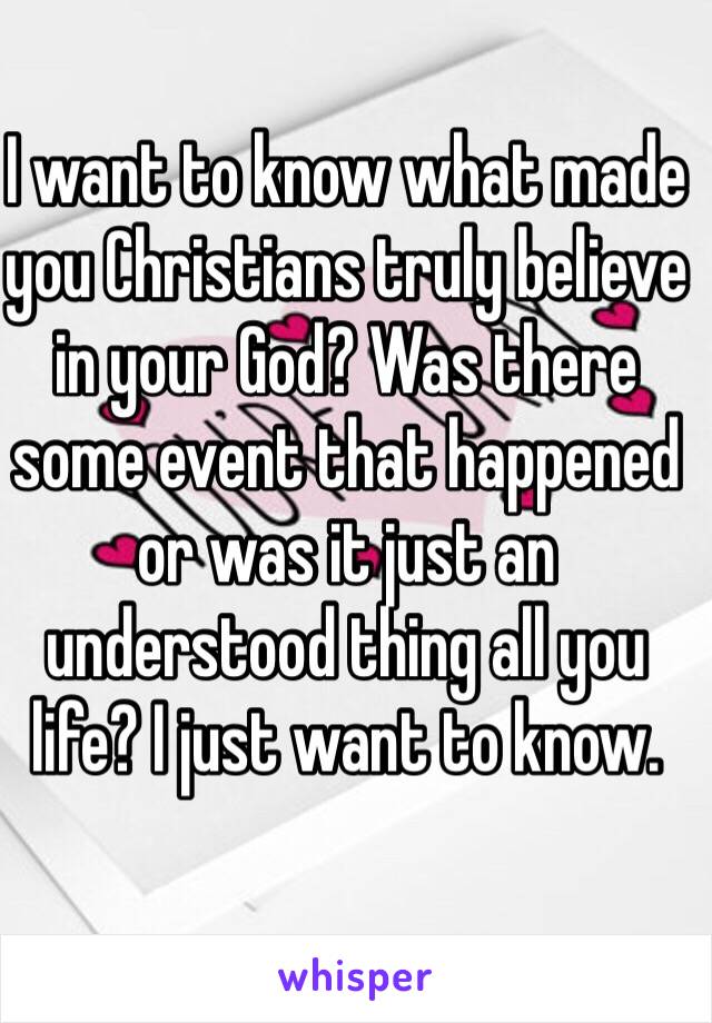 I want to know what made you Christians truly believe in your God? Was there some event that happened or was it just an understood thing all you life? I just want to know. 