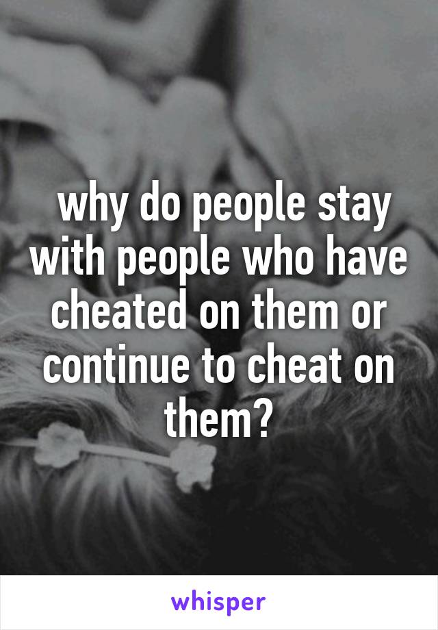  why do people stay with people who have cheated on them or continue to cheat on them?