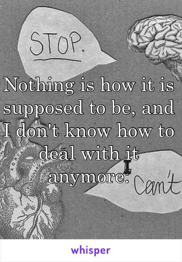 Nothing is how it is supposed to be, and I don't know how to deal with it anymore. 