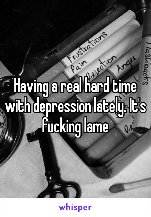 Having a real hard time with depression lately. It's fucking lame