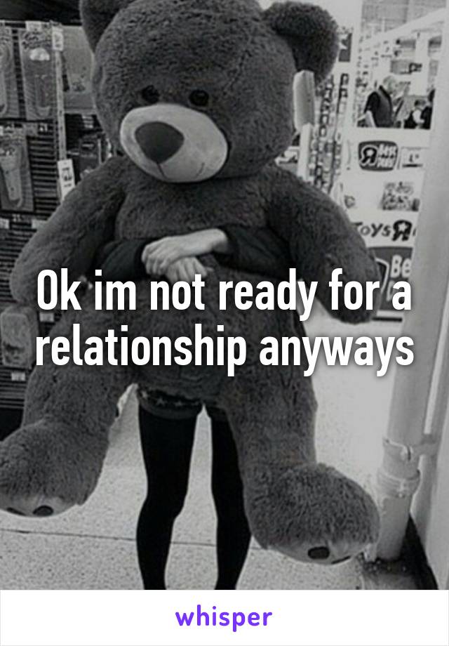 Ok im not ready for a relationship anyways