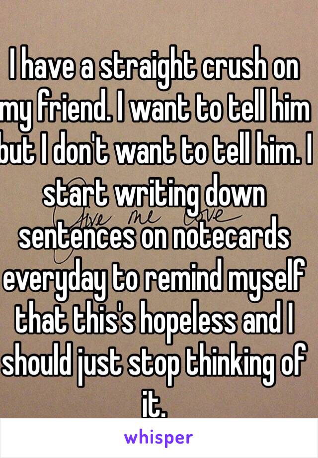 I have a straight crush on my friend. I want to tell him but I don't want to tell him. I start writing down sentences on notecards everyday to remind myself that this's hopeless and I should just stop thinking of it. 