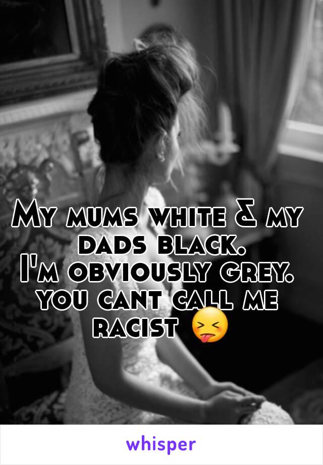 My mums white & my dads black.
I'm obviously grey.
you cant call me racist 😝