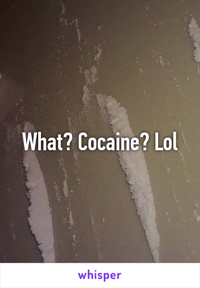 What? Cocaine? Lol