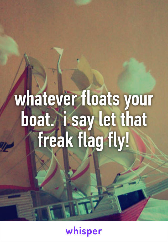 whatever floats your boat.  i say let that freak flag fly!