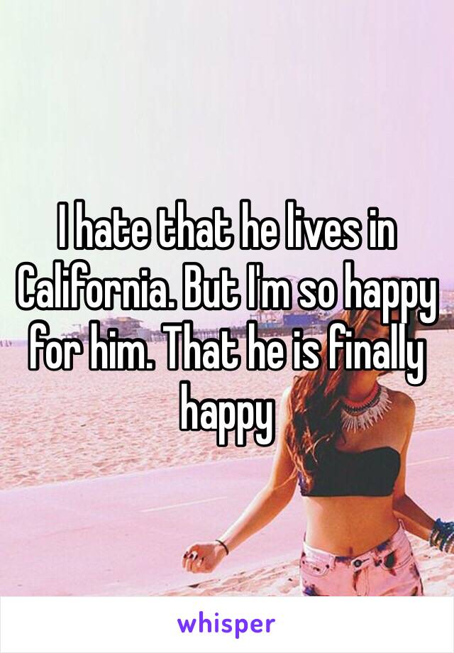 I hate that he lives in California. But I'm so happy for him. That he is finally happy 