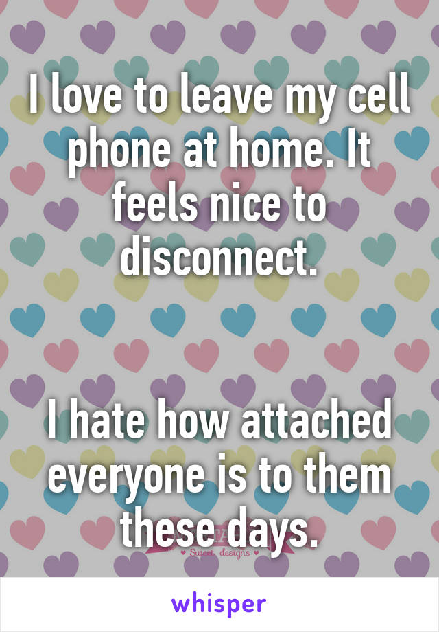 I love to leave my cell phone at home. It feels nice to disconnect.


I hate how attached everyone is to them these days.