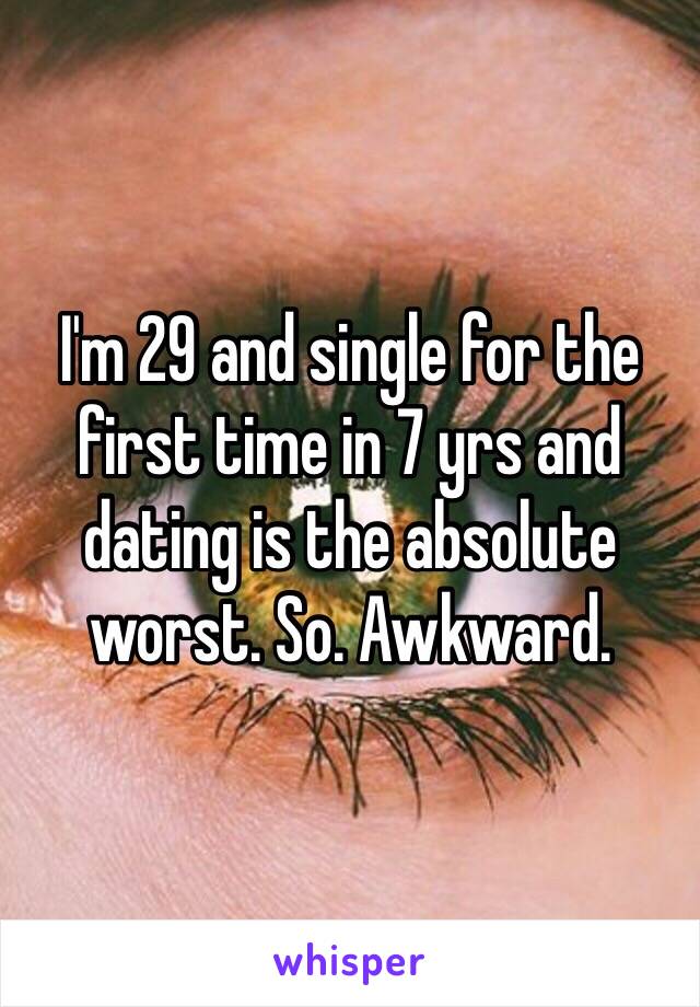 I'm 29 and single for the first time in 7 yrs and dating is the absolute worst. So. Awkward. 