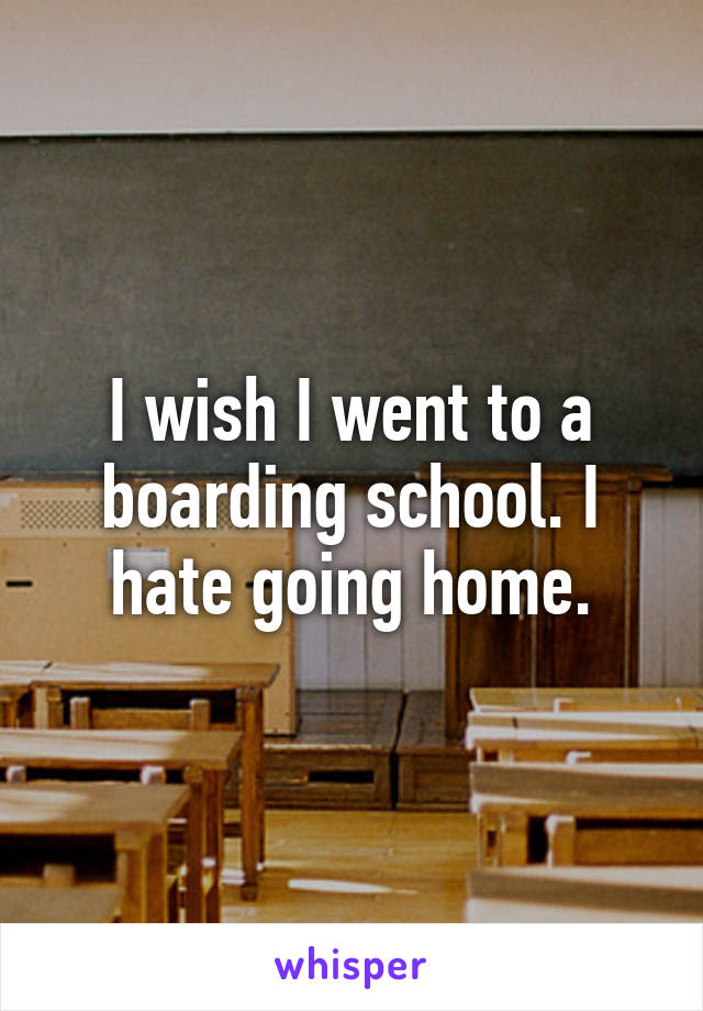 I wish I went to a boarding school. I hate going home.