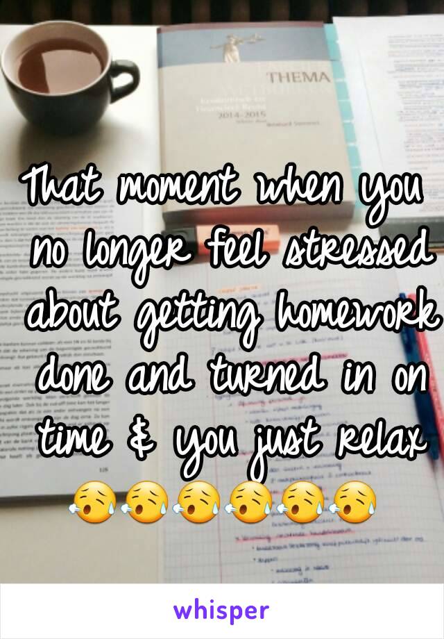 That moment when you no longer feel stressed about getting homework done and turned in on time & you just relax
😥😥😥😥😥😥