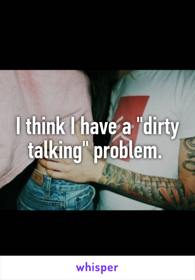 I think I have a "dirty talking" problem. 