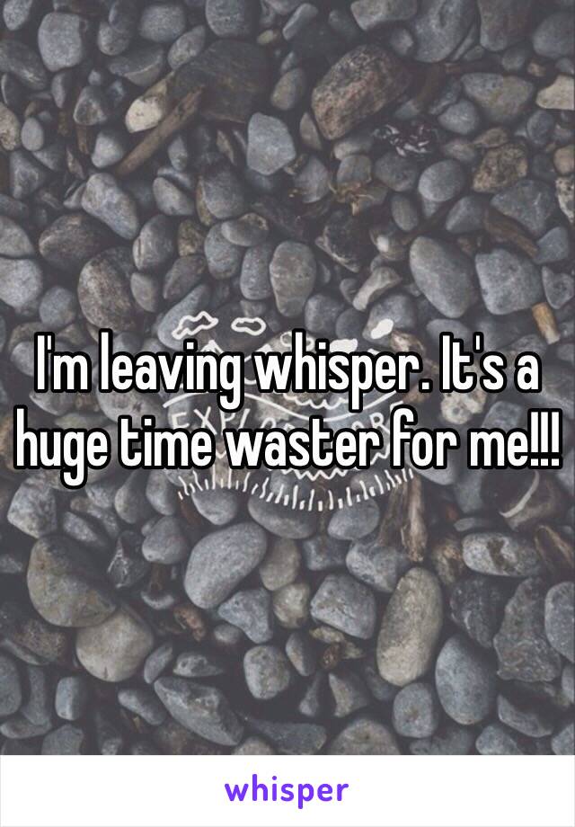I'm leaving whisper. It's a huge time waster for me!!!