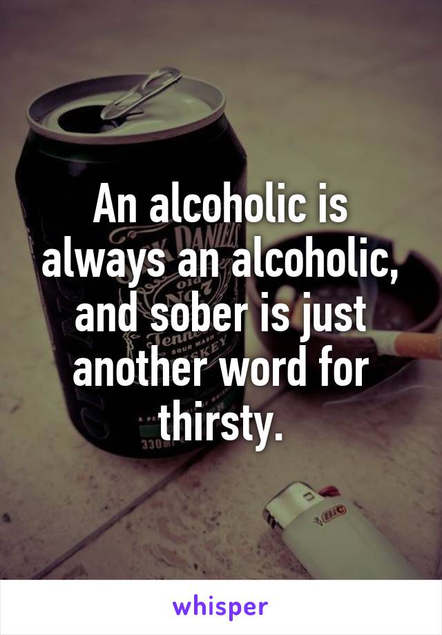 An alcoholic is always an alcoholic, and sober is just another word for thirsty.