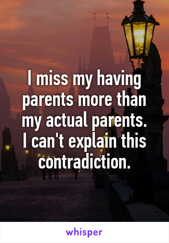 I miss my having parents more than my actual parents.
I can't explain this contradiction.