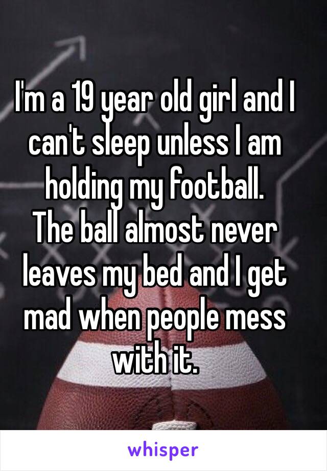 I'm a 19 year old girl and I can't sleep unless I am holding my football. 
The ball almost never leaves my bed and I get mad when people mess with it.