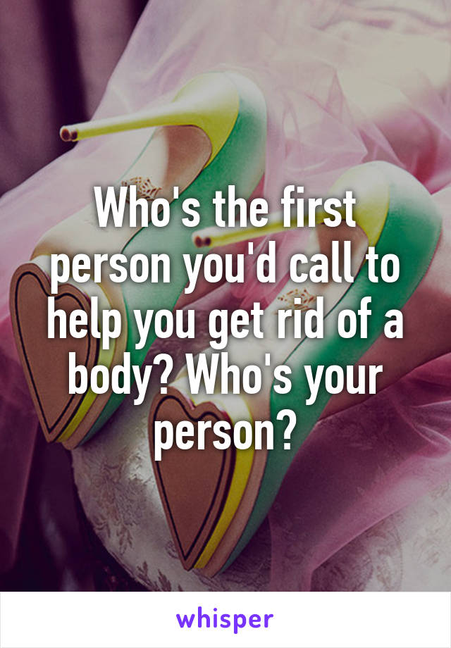 Who's the first person you'd call to help you get rid of a body? Who's your person?