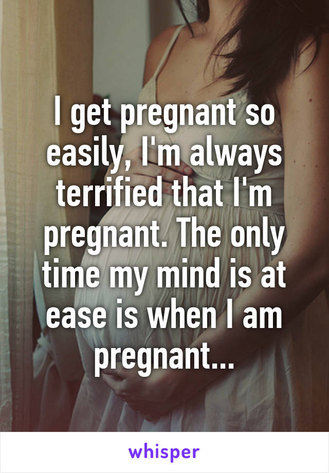 I get pregnant so easily, I'm always terrified that I'm pregnant. The only time my mind is at ease is when I am pregnant...