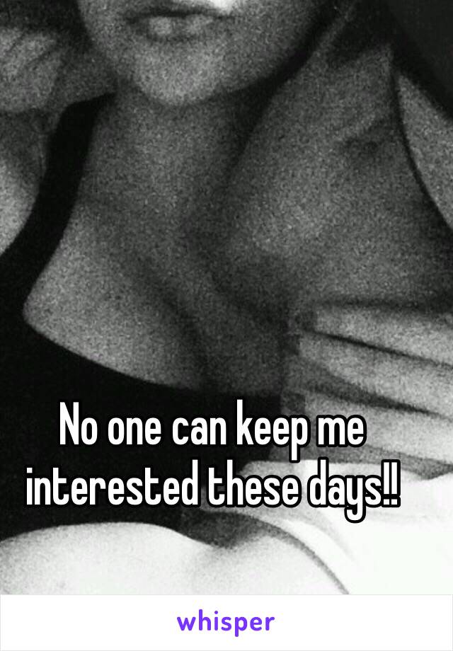 No one can keep me interested these days!! 