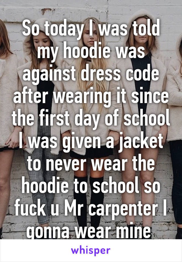 So today I was told my hoodie was against dress code after wearing it since the first day of school I was given a jacket to never wear the hoodie to school so fuck u Mr carpenter I gonna wear mine 