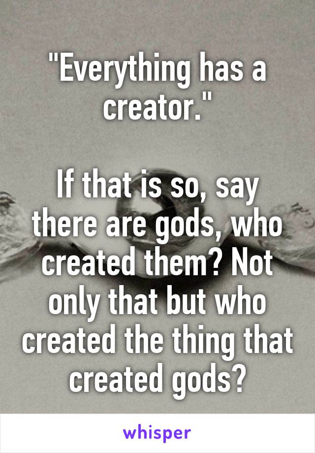 "Everything has a creator."

If that is so, say there are gods, who created them? Not only that but who created the thing that created gods?