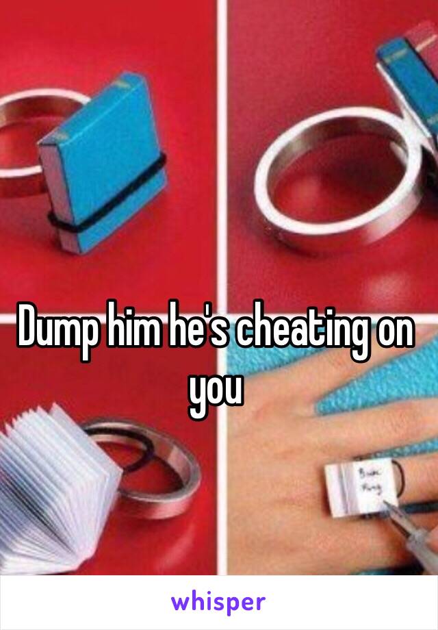 Dump him he's cheating on you