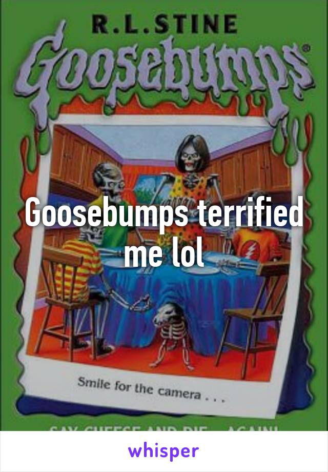 Goosebumps terrified me lol