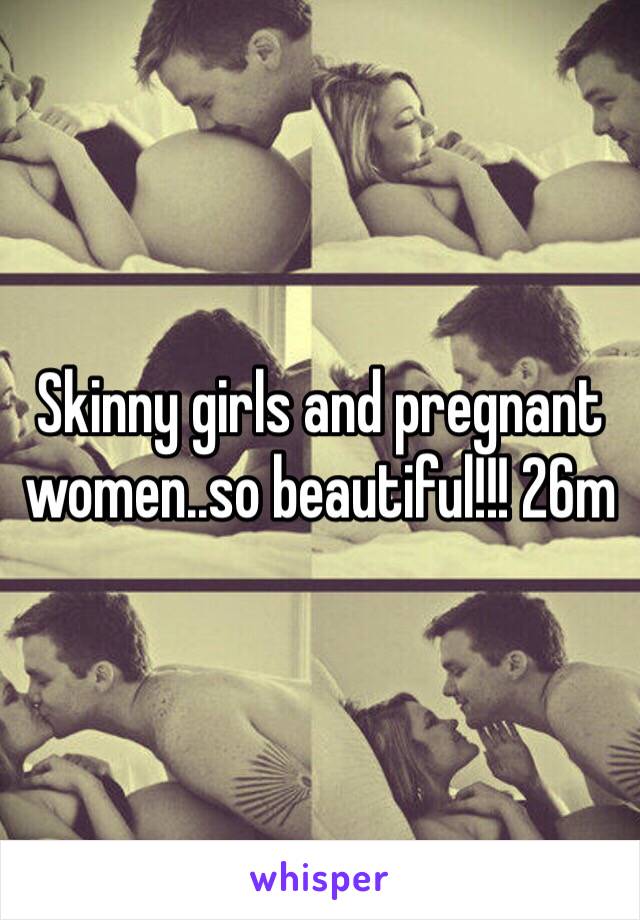 Skinny girls and pregnant women..so beautiful!!! 26m
