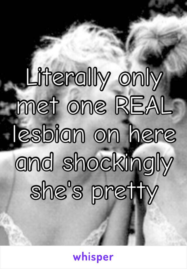 Literally only met one REAL lesbian on here
and shockingly she's pretty 