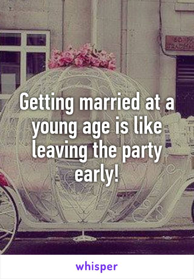 Getting married at a young age is like leaving the party early!