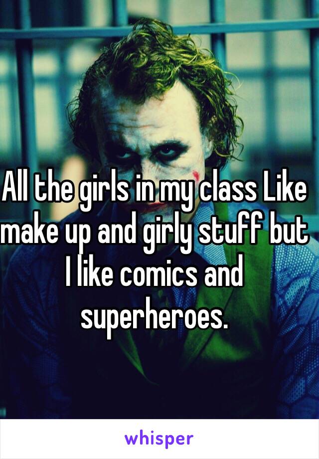 All the girls in my class Like make up and girly stuff but I like comics and superheroes.
