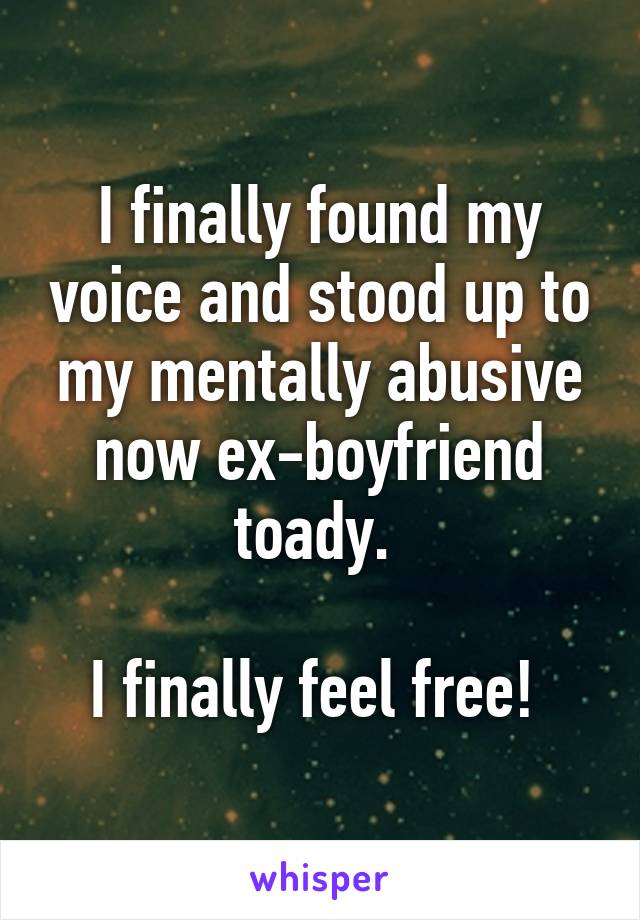 I finally found my voice and stood up to my mentally abusive now ex-boyfriend toady. 

I finally feel free! 