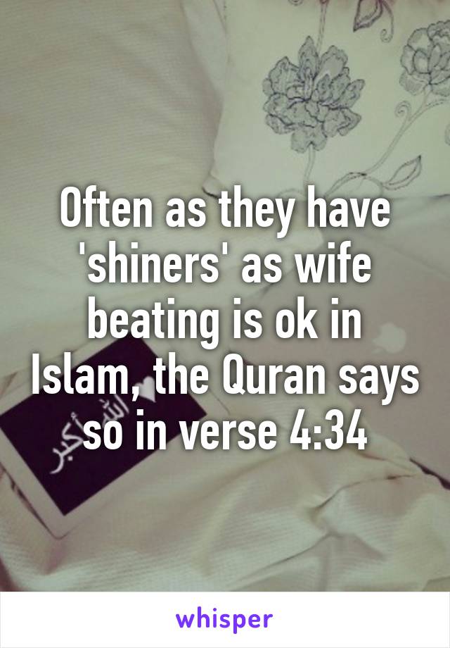 Often as they have 'shiners' as wife beating is ok in Islam, the Quran says so in verse 4:34