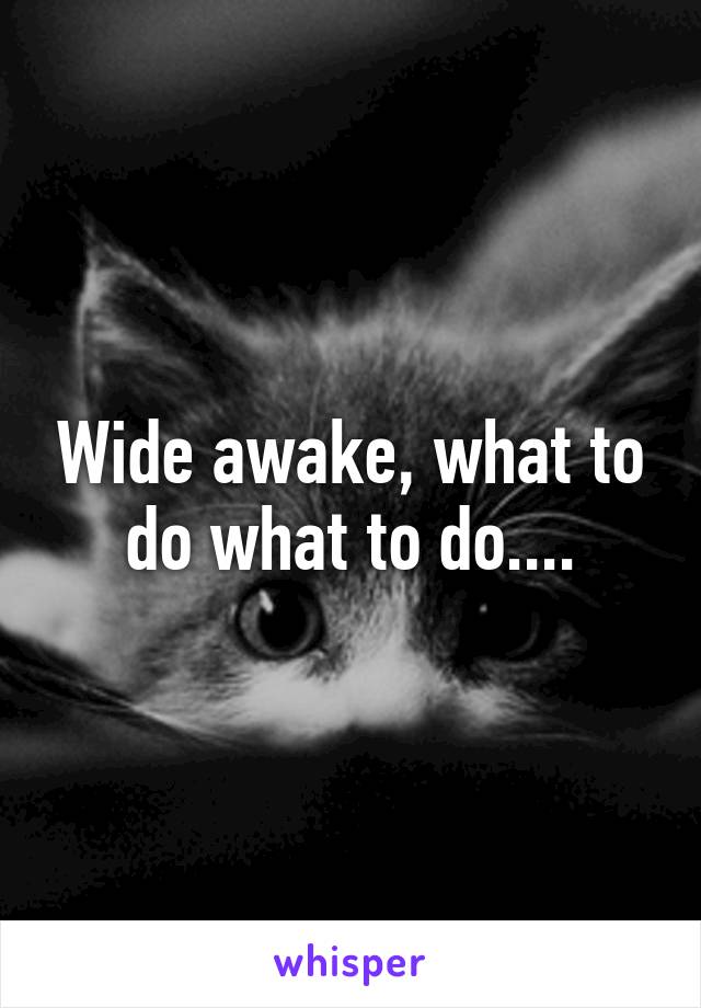 Wide awake, what to do what to do....