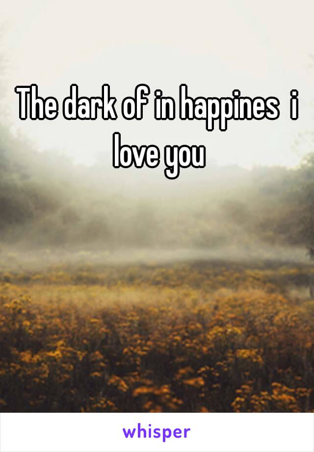 The dark of in happines  i love you