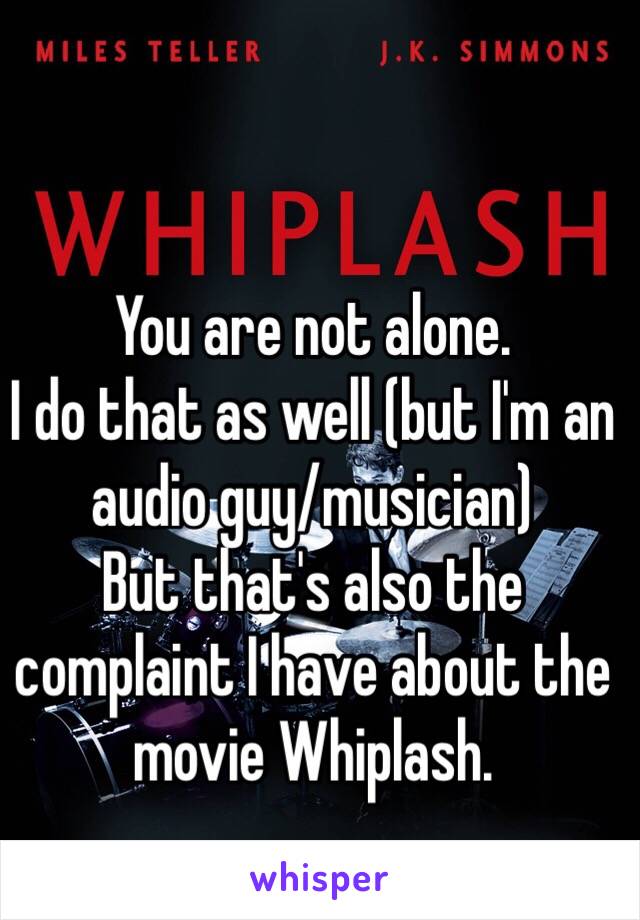 You are not alone.
I do that as well (but I'm an audio guy/musician)
But that's also the complaint I have about the movie Whiplash.
