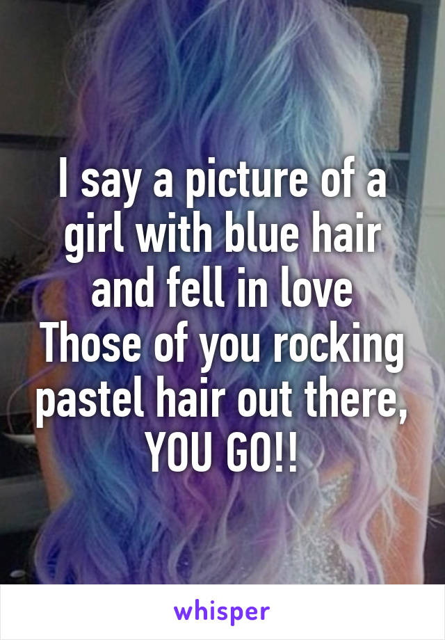 I say a picture of a girl with blue hair and fell in love
Those of you rocking pastel hair out there, YOU GO!!