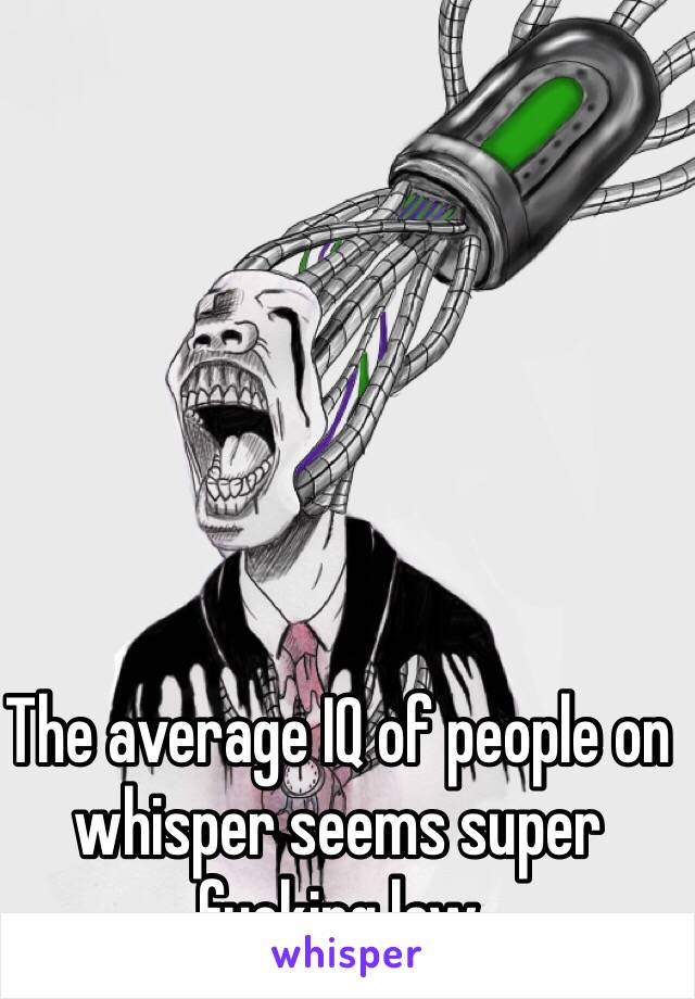 The average IQ of people on whisper seems super fucking low