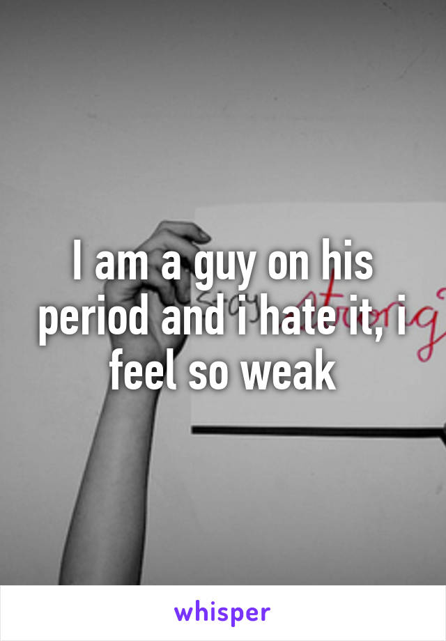I am a guy on his period and i hate it, i feel so weak